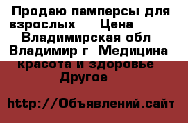 Продаю памперсы для взрослых.  › Цена ­ 450 - Владимирская обл., Владимир г. Медицина, красота и здоровье » Другое   